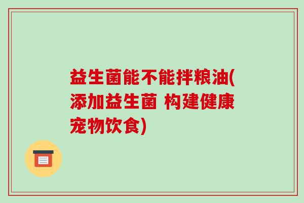 益生菌能不能拌粮油(添加益生菌 构建健康宠物饮食) 益生菌能不能拌粮油(添加益生菌 构建健康宠物饮食)