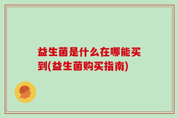 益生菌是什么在哪能买到(益生菌购买指南)