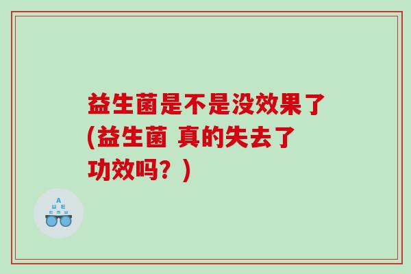 益生菌是不是没效果了(益生菌 真的失去了功效吗？)