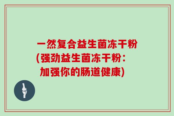 一然复合益生菌冻干粉(强劲益生菌冻干粉： 加强你的肠道健康)