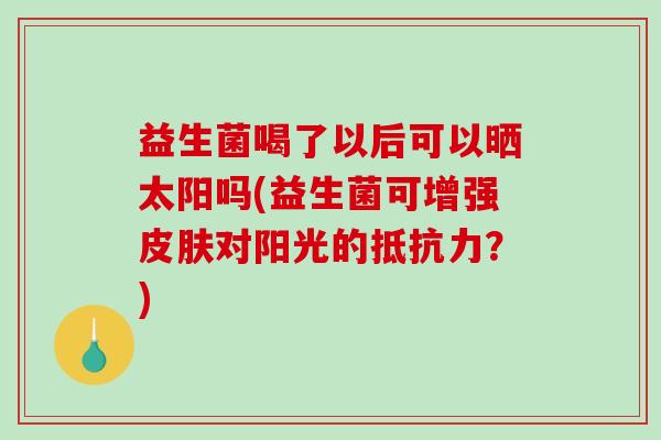 益生菌喝了以后可以晒太阳吗(益生菌可增强皮肤对阳光的抵抗力？)
