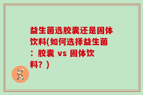 益生菌选胶囊还是固体饮料(如何选择益生菌：胶囊 vs 固体饮料？)