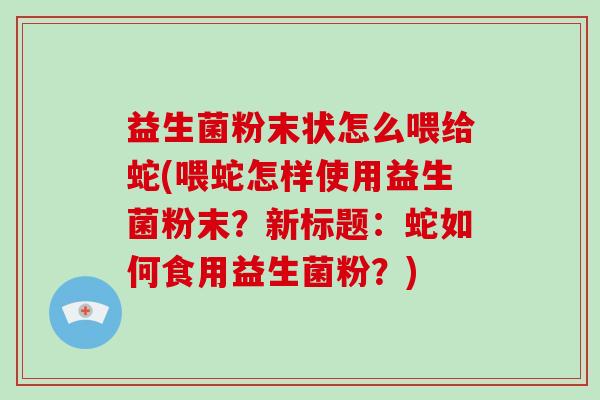 益生菌粉末状怎么喂给蛇(喂蛇怎样使用益生菌粉末？新标题：蛇如何食用益生菌粉？)