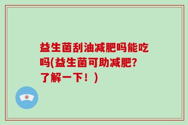 益生菌刮油减肥吗能吃吗(益生菌可助减肥？了解一下！)