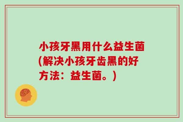 小孩牙黑用什么益生菌(解决小孩牙齿黑的好方法：益生菌。)