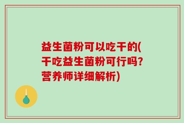 益生菌粉可以吃干的(干吃益生菌粉可行吗？营养师详细解析)