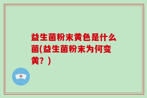 益生菌粉末黄色是什么菌(益生菌粉末为何变黄？)