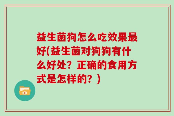 益生菌狗怎么吃效果好(益生菌对狗狗有什么好处?正确的食用方式是怎样的?) 益生菌狗怎么吃效果好(益生菌对狗狗有什么好处?正确的食用方式是怎样的?)