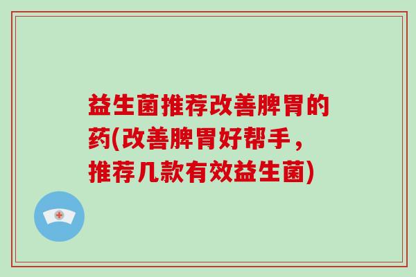益生菌推荐改善脾胃的药(改善脾胃好帮手，推荐几款有效益生菌)