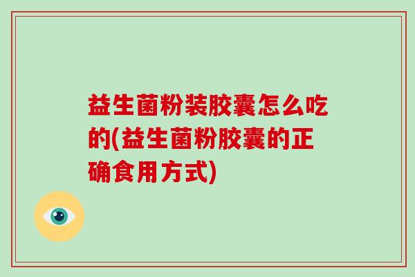 益生菌粉装胶囊怎么吃的(益生菌粉胶囊的正确食用方式)