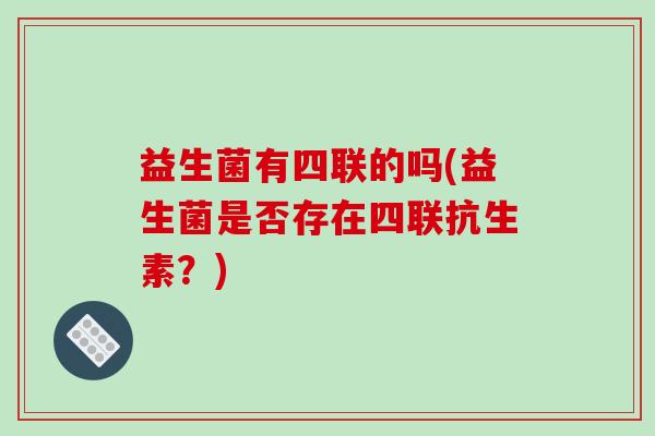 益生菌有四联的吗(益生菌是否存在四联抗生素？)