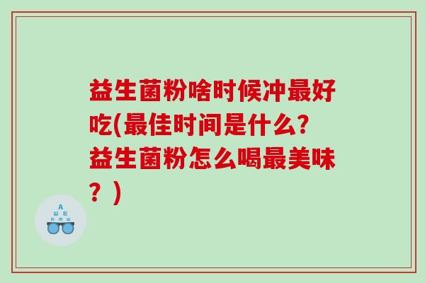 益生菌粉啥时候冲最好吃(最佳时间是什么？益生菌粉怎么喝最美味？)