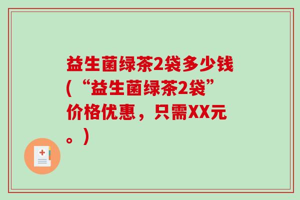 益生菌绿茶2袋多少钱(“益生菌绿茶2袋”价格优惠，只需XX元。)