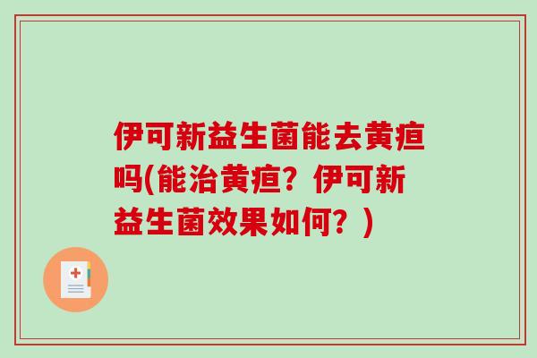 伊可新益生菌能去黄疸吗(能治黄疸？伊可新益生菌效果如何？)