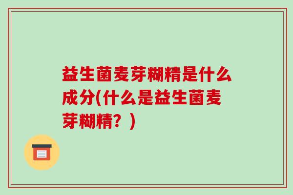 益生菌麦芽糊精是什么成分(什么是益生菌麦芽糊精?) 益生菌麦芽糊精是什么成分(什么是益生菌麦芽糊精?)