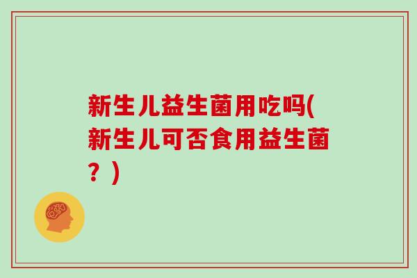 新生儿益生菌用吃吗(新生儿可否食用益生菌？)