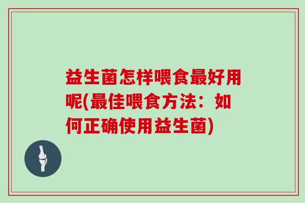益生菌怎样喂食最好用呢(最佳喂食方法：如何正确使用益生菌)
