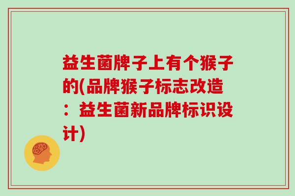 益生菌牌子上有个猴子的(品牌猴子标志改造：益生菌新品牌标识设计)