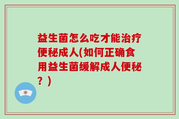 益生菌怎么吃才能治疗便秘成人(如何正确食用益生菌缓解成人便秘？)