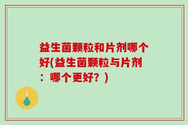 益生菌颗粒和片剂哪个好(益生菌颗粒与片剂：哪个更好？)