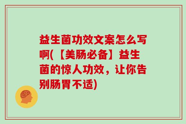 益生菌功效文案怎么写啊(【美肠必备】益生菌的惊人功效，让你告别肠胃不适)
