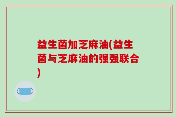 益生菌加芝麻油(益生菌与芝麻油的强强联合)