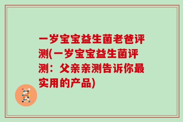 一岁宝宝益生菌老爸评测(一岁宝宝益生菌评测：父亲亲测告诉你最实用的产品)