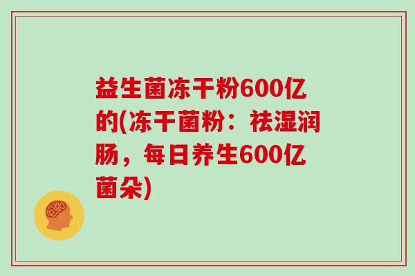 益生菌冻干粉600亿的(冻干菌粉：祛湿润肠，每日养生600亿菌朵)
