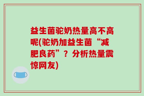 益生菌驼奶热量高不高呢(驼奶加益生菌“减肥良药”？分析热量震惊网友)