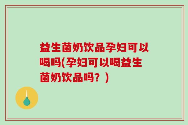 益生菌奶饮品孕妇可以喝吗(孕妇可以喝益生菌奶饮品吗？)