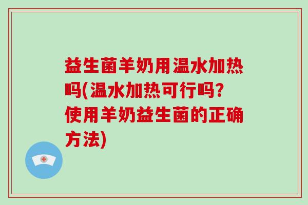 益生菌羊奶用温水加热吗(温水加热可行吗？使用羊奶益生菌的正确方法)