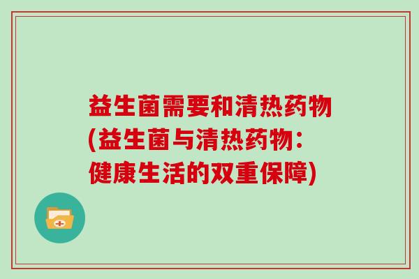益生菌需要和清热药物(益生菌与清热药物：健康生活的双重保障)
