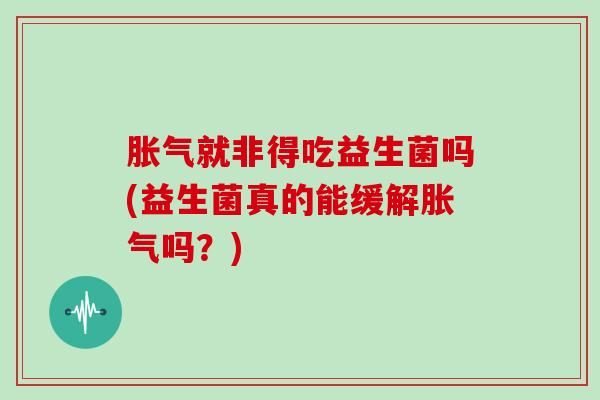 就非得吃益生菌吗(益生菌真的能缓解吗?) 就非得吃益生菌吗(益生菌真的能缓解吗?)