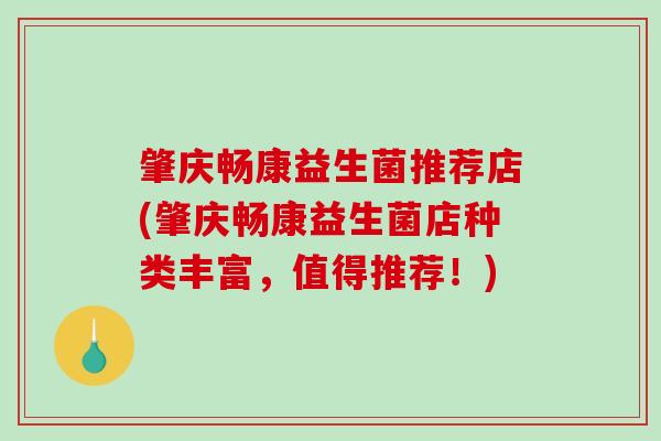 肇庆畅康益生菌推荐店(肇庆畅康益生菌店种类丰富，值得推荐！)
