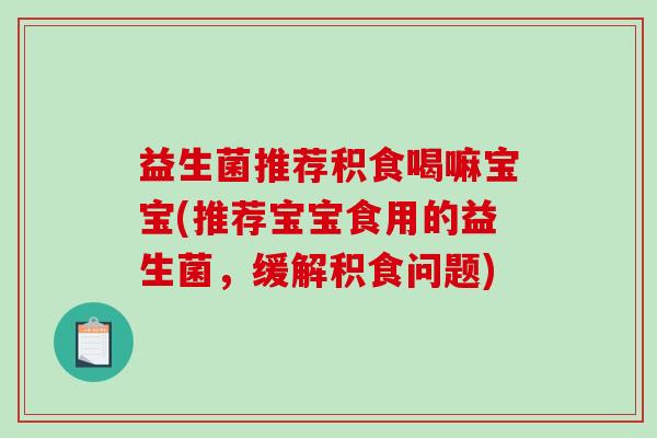 益生菌推荐积食喝嘛宝宝(推荐宝宝食用的益生菌，缓解积食问题)