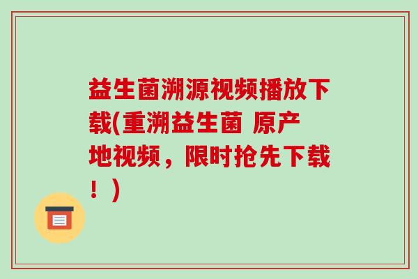 益生菌溯源视频播放下载(重溯益生菌 原产地视频，限时抢先下载！)