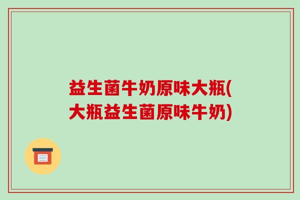 益生菌牛奶原味大瓶(大瓶益生菌原味牛奶)