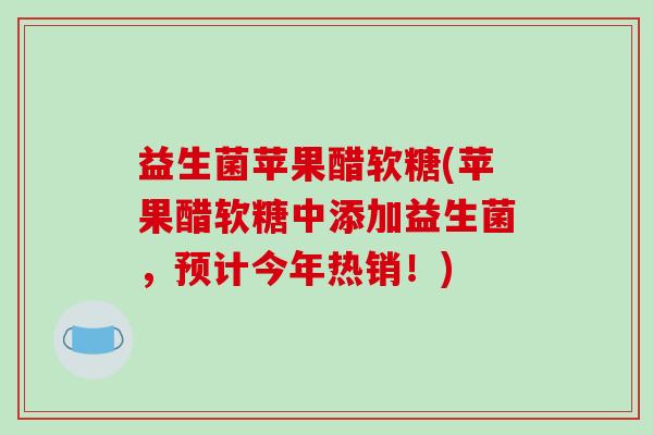 益生菌苹果醋软糖(苹果醋软糖中添加益生菌，预计今年热销！)