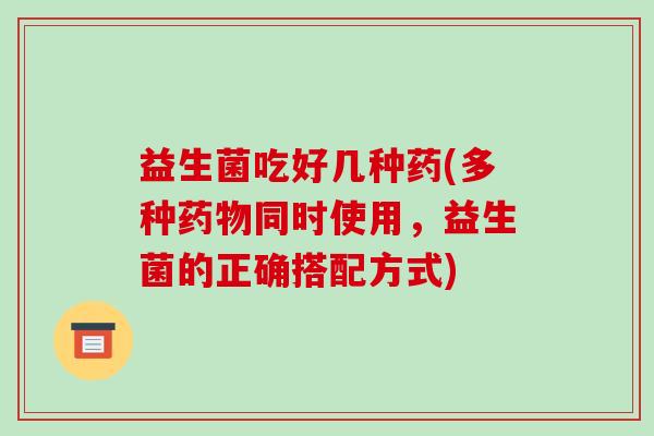 益生菌吃好几种药(多种药物同时使用，益生菌的正确搭配方式)
