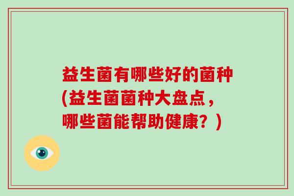 益生菌有哪些好的菌种(益生菌菌种大盘点，哪些菌能帮助健康？)