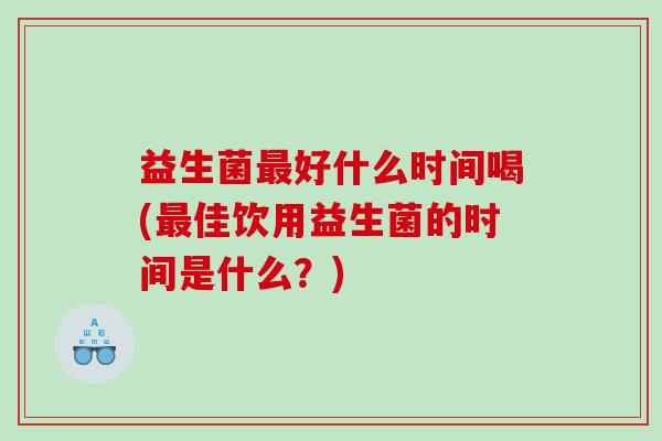 益生菌最好什么时间喝(最佳饮用益生菌的时间是什么？)
