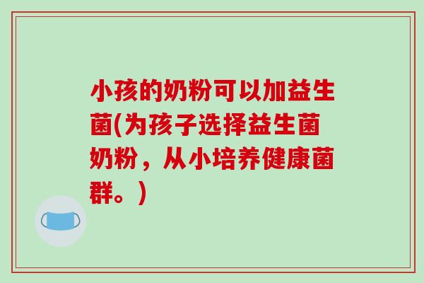 小孩的奶粉可以加益生菌(为孩子选择益生菌奶粉,从小培养健康菌群。) 小孩的奶粉可以加益生菌(为孩子选择益生菌奶粉,从小培养健康菌群。)