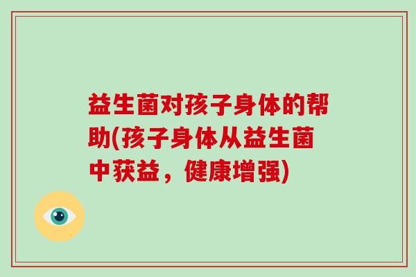 益生菌对孩子身体的帮助(孩子身体从益生菌中获益，健康增强)