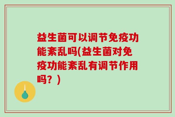 益生菌可以调节功能紊乱吗(益生菌对功能紊乱有调节作用吗?) 益生菌可以调节功能紊乱吗(益生菌对功能紊乱有调节作用吗?)