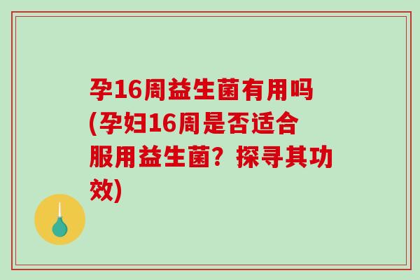 孕16周益生菌有用吗(孕妇16周是否适合服用益生菌？探寻其功效)