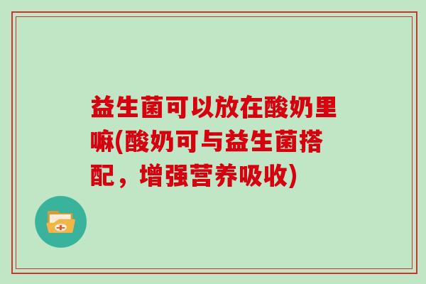 益生菌可以放在酸奶里嘛(酸奶可与益生菌搭配，增强营养吸收)