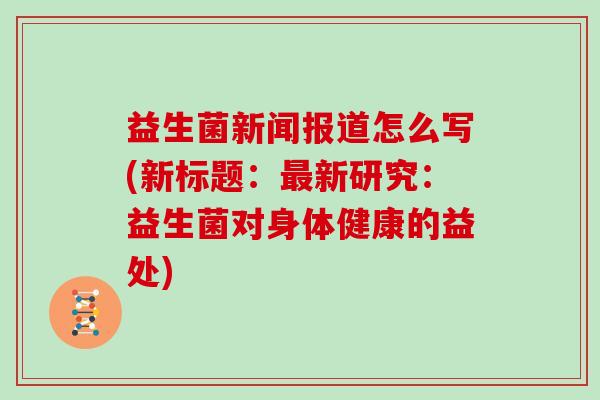 益生菌新闻报道怎么写(新标题:新研究:益生菌对身体健康的益处) 益生菌新闻报道怎么写(新标题:新研究:益生菌对身体健康的益处)