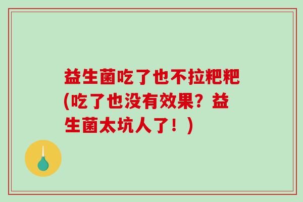 益生菌吃了也不拉粑粑(吃了也没有效果？益生菌太坑人了！)