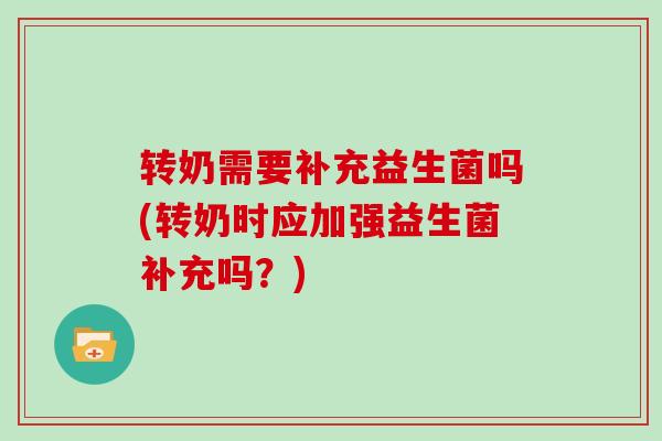 转奶需要补充益生菌吗(转奶时应加强益生菌补充吗？)