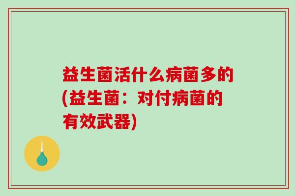 益生菌活什么病菌多的(益生菌：对付病菌的有效武器)